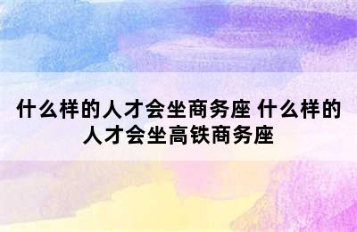 什么样的人才会坐商务座 什么样的人才会坐高铁商务座